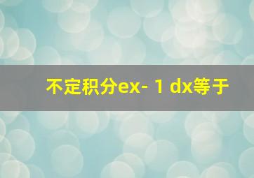 不定积分ex- 1 dx等于